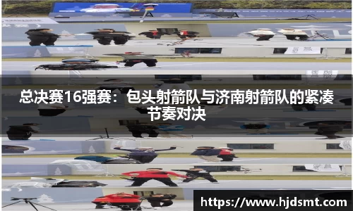 总决赛16强赛:包头射箭队与济南射箭队的紧凑节奏对决